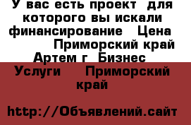 У вас есть проект, для которого вы искали финансирование › Цена ­ 1 000 - Приморский край, Артем г. Бизнес » Услуги   . Приморский край